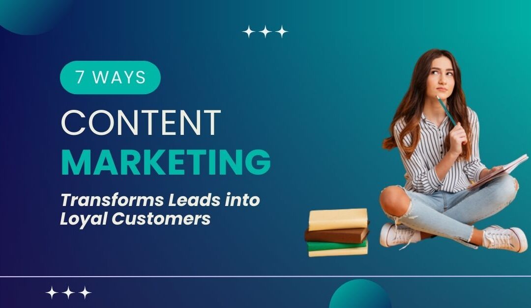 7 Ways Content Marketing Transforms Leads into Loyal Customers